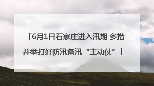 6月1日石家庄进入汛期 多措并举打好防汛备汛“主动仗”